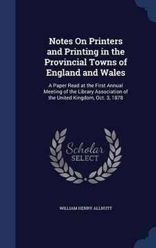 portada Notes On Printers and Printing in the Provincial Towns of England and Wales: A Paper Read at the First Annual Meeting of the Library Association of the United Kingdom, Oct. 3, 1878