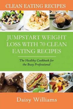 portada Clean Eating Recipes: Jumpstart Weight Loss with 70 Clean Eating Recipes: The Healthy Cookbook for the Busy Professional