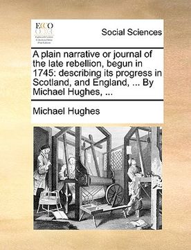 portada a plain narrative or journal of the late rebellion, begun in 1745: describing its progress in scotland, and england, ... by michael hughes, ... (en Inglés)