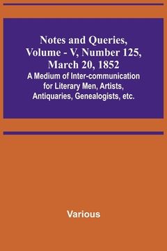 portada Notes and Queries, Vol. V, Number 125, March 20, 1852; A Medium of Inter-communication for Literary Men, Artists, Antiquaries, Genealogists, etc. (in English)