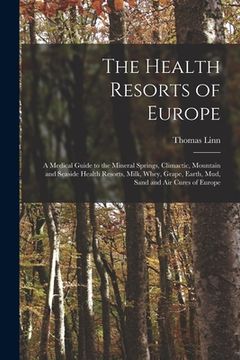 portada The Health Resorts of Europe [electronic Resource]: a Medical Guide to the Mineral Springs, Climactic, Mountain and Seaside Health Resorts, Milk, Whey (in English)