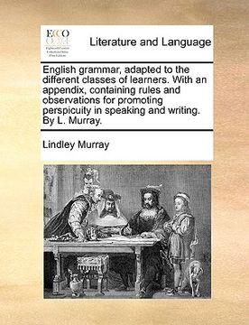 english grammar, adapted to the different classes of learners. with an appendix, containing rules and observations for promoting perspicuity in speaki (en Inglés)
