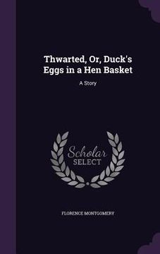portada Thwarted, Or, Duck's Eggs in a Hen Basket: A Story (in English)