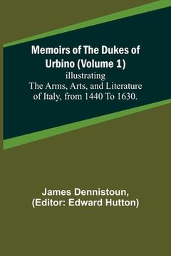portada Memoirs of the Dukes of Urbino (Volume 1); Illustrating the Arms, Arts, and Literature of Italy, from 1440 To 1630. (in English)