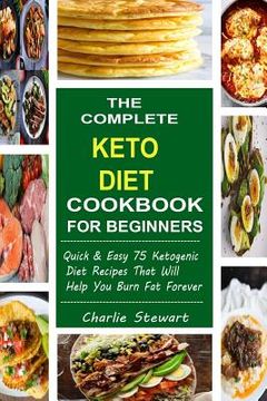 portada The Complete Keto Diet Cookbook For Beginners: Quick & Easy 75 Ketogenic Diet Recipes That Will Help You Burn Fat Forever (en Inglés)