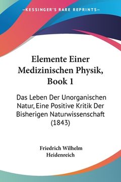 portada Elemente Einer Medizinischen Physik, Book 1: Das Leben Der Unorganischen Natur, Eine Positive Kritik Der Bisherigen Naturwissenschaft (1843) (en Alemán)