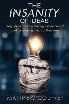 portada The Insanity Of Ideas: Why ideas are now leaving human control and developing minds of their own. (in English)