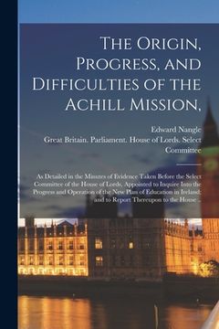 portada The Origin, Progress, and Difficulties of the Achill Mission,: as Detailed in the Minutes of Evidence Taken Before the Select Committee of the House o (en Inglés)