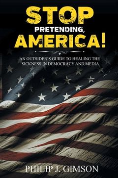 portada STOP PRETENDING, AMERICA! An outsider's guide to healing the sickness in democracy and media (in English)