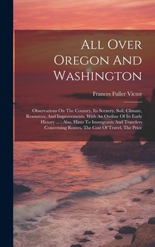 portada All Over Oregon And Washington: Observations On The Country, Its Scenery, Soil, Climate, Resources, And Improvements, With An Outline Of Its Early His (in English)