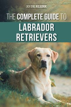 portada The Complete Guide to Labrador Retrievers: Selecting, Raising, Training, Feeding, and Loving Your New Lab from Puppy to Old-Age (en Inglés)