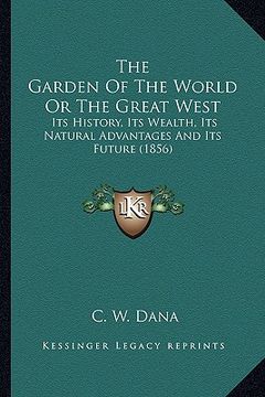 portada the garden of the world or the great west: its history, its wealth, its natural advantages and its future (1856) (in English)