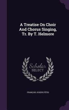 portada A Treatise On Choir And Chorus Singing, Tr. By T. Helmore