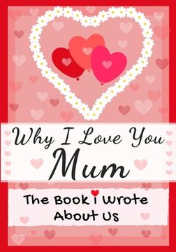 portada Why I Love You Mum: The Book I Wrote About Us Perfect for Kids Valentine's Day Gift, Birthdays, Christmas, Anniversaries, Mother's Day or (en Inglés)