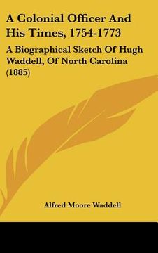 portada a colonial officer and his times, 1754-1773: a biographical sketch of hugh waddell, of north carolina (1885) (en Inglés)