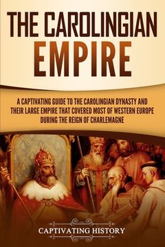portada The Carolingian Empire: A Captivating Guide to the Carolingian Dynasty and Their Large Empire That Covered Most of Western Europe During the R 