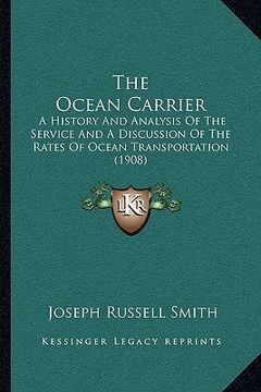 portada the ocean carrier: a history and analysis of the service and a discussion of the rates of ocean transportation (1908) (en Inglés)