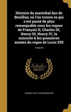 portada Histoire du maréchal duc de Bouillon; où l'on trouve ce qui s'est passé de plus remarquable sous les regnes de François II, Charles IX, Henry III, Hen (en Francés)