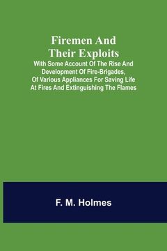 portada Firemen and their Exploits: with some account of the rise and development of fire-brigades, of various appliances for saving life at fires and ext (en Inglés)