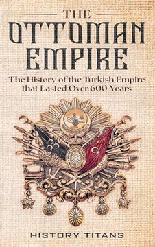 portada The Ottoman Empire: The History of the Turkish Empire That Lasted Over 600 Years (en Inglés)