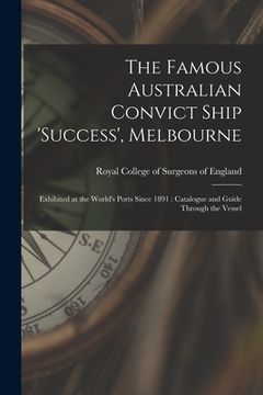 portada The Famous Australian Convict Ship 'Success', Melbourne: Exhibited at the World's Ports Since 1891: Catalogue and Guide Through the Vessel (en Inglés)