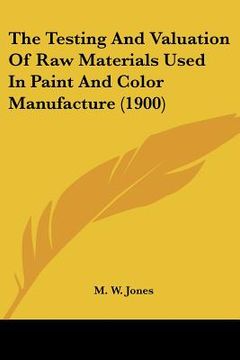 portada the testing and valuation of raw materials used in paint and color manufacture (1900) (en Inglés)