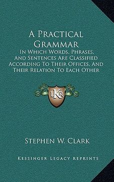 portada a practical grammar: in which words, phrases, and sentences are classified according to their offices, and their relation to each other (18 (in English)