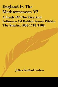 portada england in the mediterranean v2: a study of the rise and influence of british power within the straits, 1608-1718 (1904) (en Inglés)