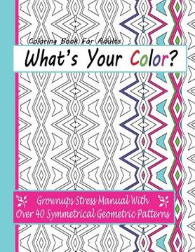portada Coloring Books For Adults: What's Your Color?: Grownups Stress Manual With Over 40 Symmetrical Geometric Patterns