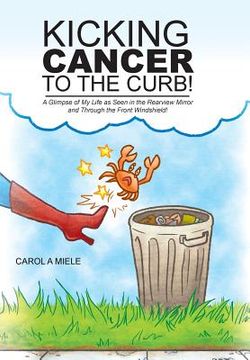 portada Kicking Cancer to the Curb!: A Glimpse of My Life as Seen in the Rearview Mirror and Through the Front Windshield! (en Inglés)