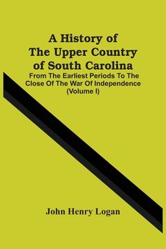 portada A History Of The Upper Country Of South Carolina: From The Earliest Periods To The Close Of The War Of Independence (Volume I) (en Inglés)