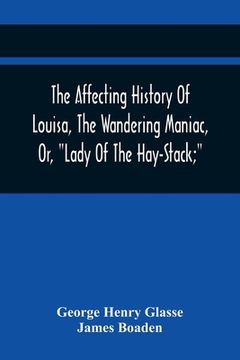 portada The Affecting History Of Louisa, The Wandering Maniac, Or, Lady Of The Hay-Stack; So Called, From Having Taken Up Her Residence Under That Shelter, In (en Inglés)