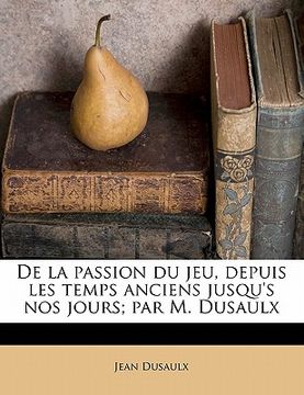 portada De la passion du jeu, depuis les temps anciens jusqu's nos jours; par M. Dusaulx (in French)