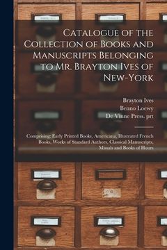 portada Catalogue of the Collection of Books and Manuscripts Belonging to Mr. Brayton Ives of New-York: Comprising: Early Printed Books, Americana, Illustrate (en Inglés)