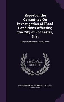 portada Report of the Committee On Investigation of Flood Conditions Affecting the City of Rochester, N.Y.: Appointed by the Mayor, 1904 (en Inglés)
