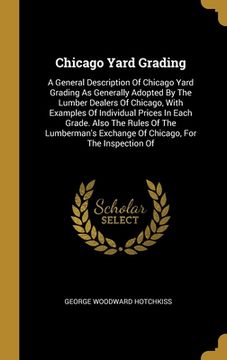 portada Chicago Yard Grading: A General Description Of Chicago Yard Grading As Generally Adopted By The Lumber Dealers Of Chicago, With Examples Of