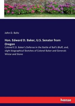 portada Hon. Edward D. Baker, U.S. Senator from Oregon: Colonel E.D. Baker's Defense in the Battle of Ball's Bluff, and, slight biographical Sketches of Colon (en Inglés)