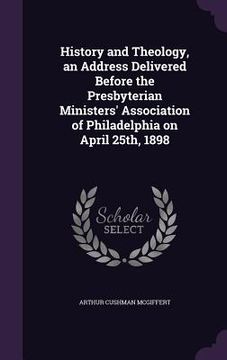 portada History and Theology, an Address Delivered Before the Presbyterian Ministers' Association of Philadelphia on April 25th, 1898 (in English)