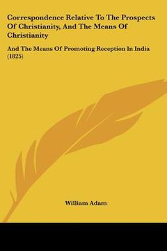 portada correspondence relative to the prospects of christianity, and the means of christianity: and the means of promoting reception in india (1825) (en Inglés)