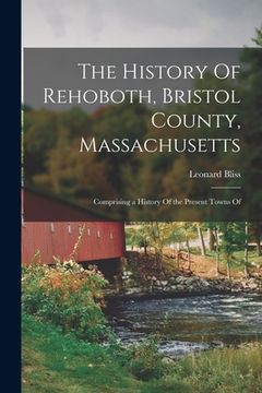 portada The History Of Rehoboth, Bristol County, Massachusetts; Comprising a History Of the Present Towns Of (in English)