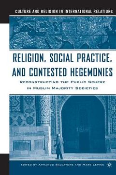 portada Religion, Social Practice, and Contested Hegemonies: Reconstructing the Public Sphere in Muslim Majority Societies (in English)
