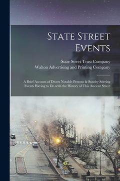 portada State Street Events; a Brief Account of Divers Notable Persons & Sundry Stirring Events Having to Do With the History of This Ancient Street (en Inglés)