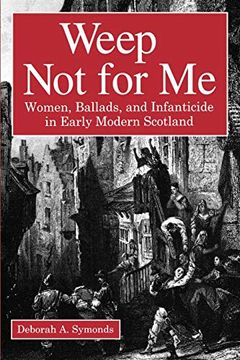 portada Weep not for me: Women, Ballads, and Infanticide in Early Modern Scotland (en Inglés)