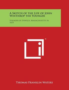 portada A Sketch of the Life of John Winthrop the Younger: Founder of Ipswich, Massachusetts in 1633 (in English)
