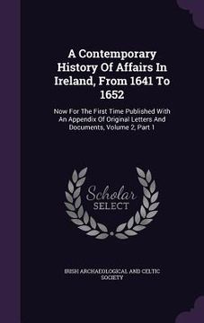 portada A Contemporary History Of Affairs In Ireland, From 1641 To 1652: Now For The First Time Published With An Appendix Of Original Letters And Documents, (en Inglés)