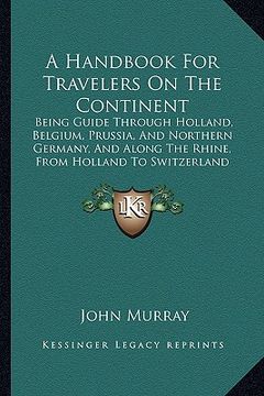 portada a handbook for travelers on the continent: being guide through holland, belgium, prussia, and northern germany, and along the rhine, from holland to (en Inglés)