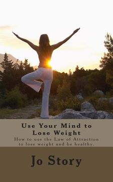 portada Use Your Mind to Lose Weight: How to Use the Law of Attraction to Lose Weight and Get Healthy. (en Inglés)