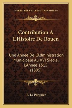 portada Contribution A L'Histoire De Rouen: Une Annee De L'Administration Municipale Au XVI Siecle, L'Annee 1515 (1895) (en Francés)