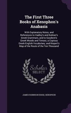 portada The First Three Books of Xenophon's Anabasis: With Explanatory Notes, and References to Hadley's and Kuhner's Greek Grammars, and to Goodwin's Greek M (in English)