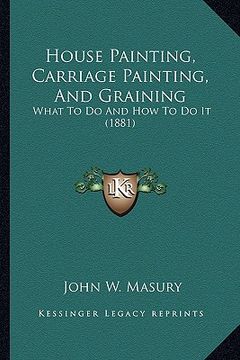 portada house painting, carriage painting, and graining: what to do and how to do it (1881) (en Inglés)